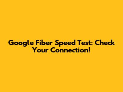Google Fiber Speed Test: Check Your Connection!