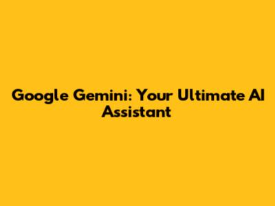 Google Gemini: Your Ultimate AI Assistant