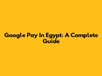 Google Pay In Egypt: A Complete Guide