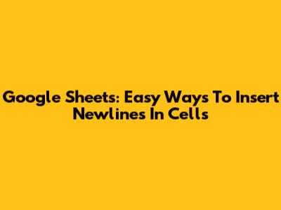 Google Sheets: Easy Ways To Insert Newlines In Cells