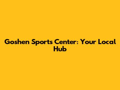 Goshen Sports Center: Your Local Hub