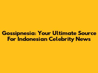 Gossipnesia: Your Ultimate Source For Indonesian Celebrity News