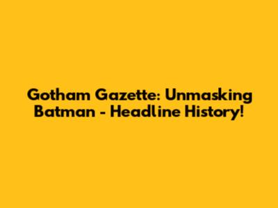 Gotham Gazette: Unmasking Batman - Headline History!