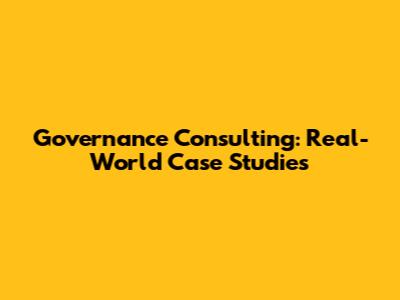 Governance Consulting: Real-World Case Studies