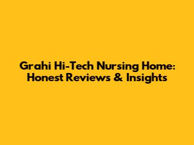 Grahi Hi-Tech Nursing Home: Honest Reviews & Insights