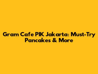 Gram Cafe PIK Jakarta: Must-Try Pancakes & More
