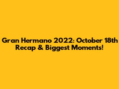 Gran Hermano 2022: October 18th Recap & Biggest Moments!