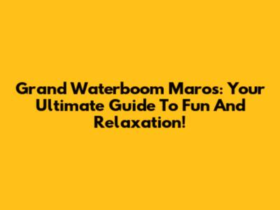 Grand Waterboom Maros: Your Ultimate Guide To Fun And Relaxation!