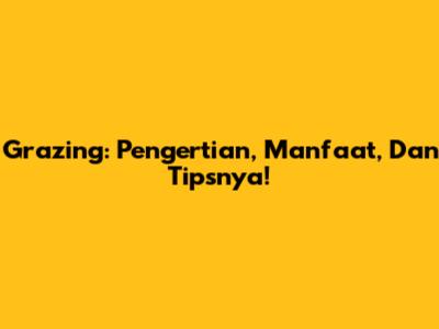 Grazing: Pengertian, Manfaat, Dan Tipsnya!