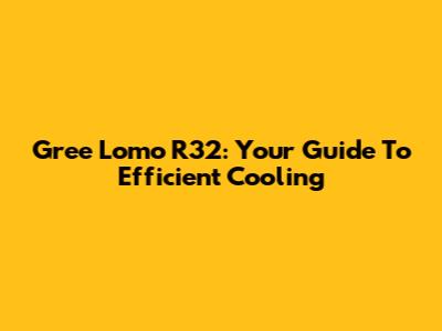 Gree Lomo R32: Your Guide To Efficient Cooling