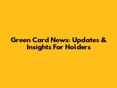 Green Card News: Updates & Insights For Holders
