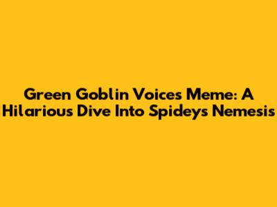 Green Goblin Voices Meme: A Hilarious Dive Into Spidey's Nemesis