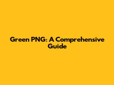 Green PNG: A Comprehensive Guide