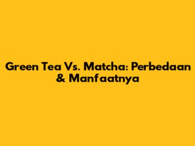Green Tea Vs. Matcha: Perbedaan & Manfaatnya