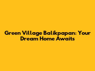 Green Village Balikpapan: Your Dream Home Awaits