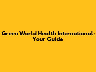 Green World Health International: Your Guide