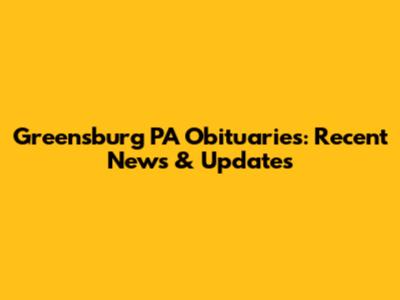 Greensburg PA Obituaries: Recent News & Updates