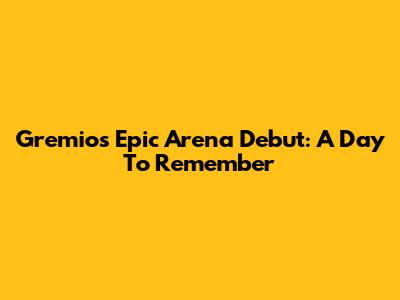 Gremio's Epic Arena Debut: A Day To Remember