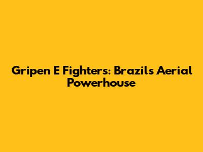 Gripen E Fighters: Brazil's Aerial Powerhouse