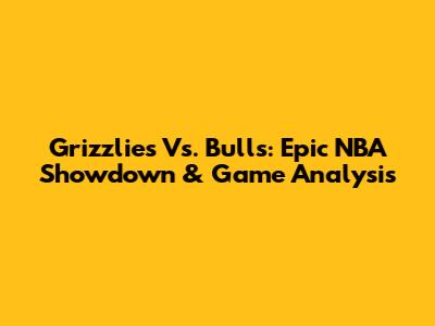Grizzlies Vs. Bulls: Epic NBA Showdown & Game Analysis