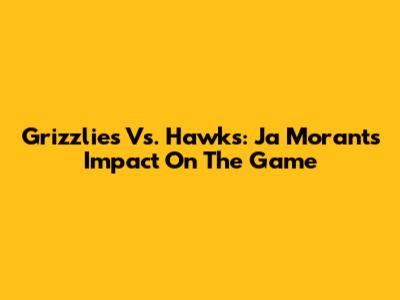 Grizzlies Vs. Hawks: Ja Morant's Impact On The Game
