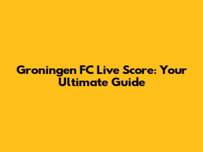 Groningen FC Live Score: Your Ultimate Guide