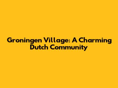 Groningen Village: A Charming Dutch Community