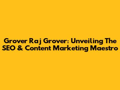Grover Raj Grover: Unveiling The SEO & Content Marketing Maestro