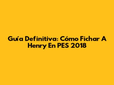 Guía Definitiva: Cómo Fichar A Henry En PES 2018