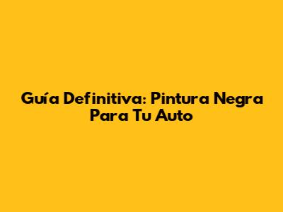 Guía Definitiva: Pintura Negra Para Tu Auto