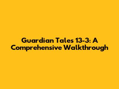 Guardian Tales 13-3: A Comprehensive Walkthrough