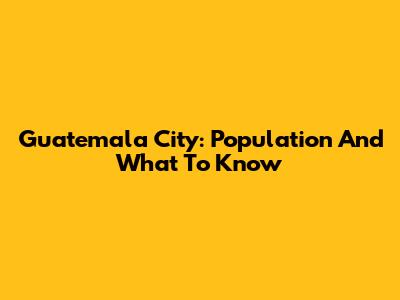 Guatemala City: Population And What To Know