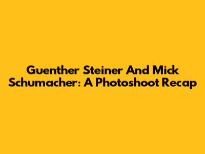 Guenther Steiner And Mick Schumacher: A Photoshoot Recap