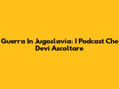 Guerra In Jugoslavia: I Podcast Che Devi Ascoltare