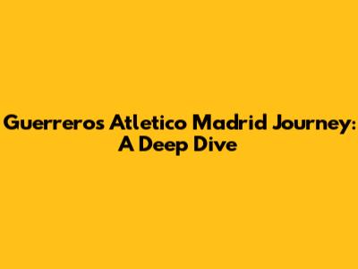 Guerrero's Atletico Madrid Journey: A Deep Dive