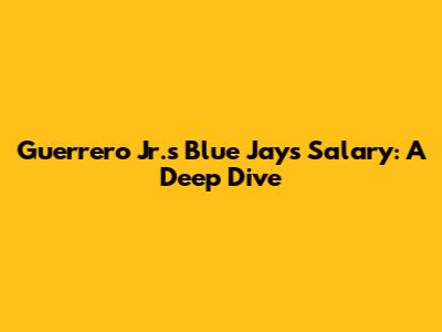 Guerrero Jr.'s Blue Jays Salary: A Deep Dive