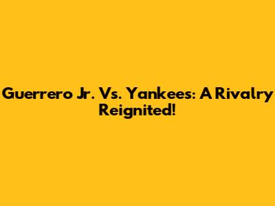 Guerrero Jr. Vs. Yankees: A Rivalry Reignited!