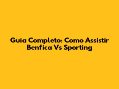 Guia Completo: Como Assistir Benfica Vs Sporting