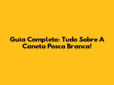 Guia Completo: Tudo Sobre A Caneta Posca Branca!