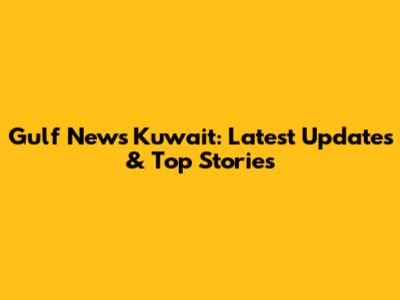 Gulf News Kuwait: Latest Updates & Top Stories
