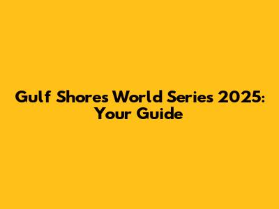 Gulf Shores World Series 2025: Your Guide