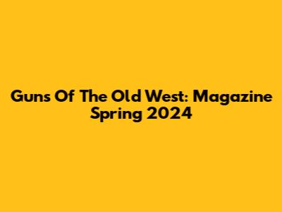 Guns Of The Old West: Magazine Spring 2024