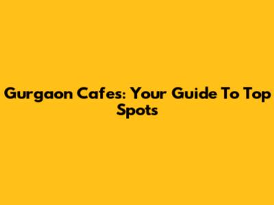 Gurgaon Cafes: Your Guide To Top Spots