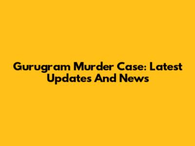 Gurugram Murder Case: Latest Updates And News