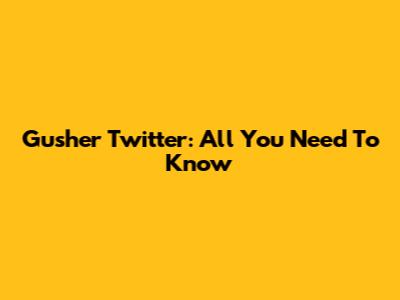 Gusher Twitter: All You Need To Know