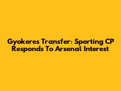 Gyokeres Transfer: Sporting CP Responds To Arsenal Interest