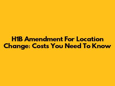 H1B Amendment For Location Change: Costs You Need To Know
