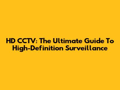 HD CCTV: The Ultimate Guide To High-Definition Surveillance