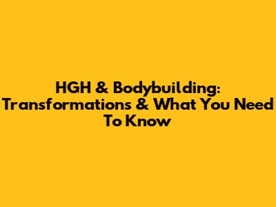 HGH & Bodybuilding: Transformations & What You Need To Know