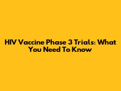 HIV Vaccine Phase 3 Trials: What You Need To Know